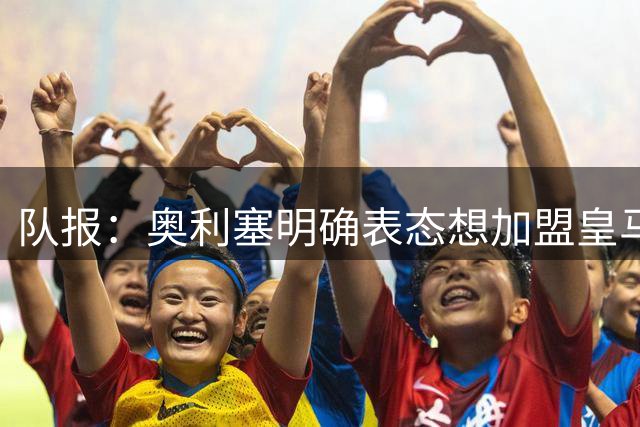 队报：奥利塞明确表态想加盟皇马！已向姆巴佩、楚阿梅尼打听消息