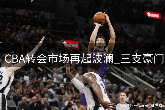 CBA转会市场再起波澜 三支豪门球队争夺胡金秋